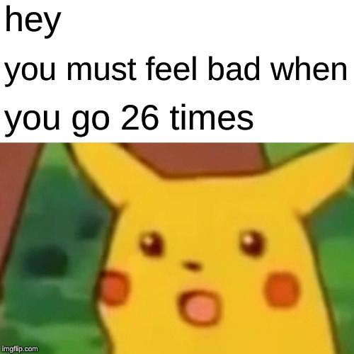 Surprised Pikachu Meme | hey; you must feel bad when; you go 26 times | image tagged in memes,surprised pikachu | made w/ Imgflip meme maker