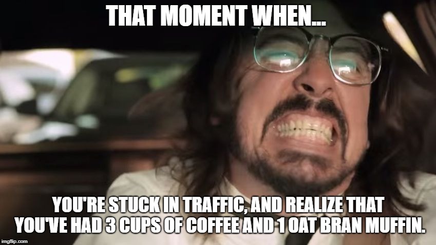 That moment when... | THAT MOMENT WHEN... YOU'RE STUCK IN TRAFFIC, AND REALIZE THAT YOU'VE HAD 3 CUPS OF COFFEE AND 1 OAT BRAN MUFFIN. | image tagged in grohl traffic | made w/ Imgflip meme maker