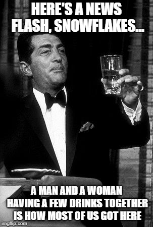 Ask Your Parents About It And They'll Just Laugh It Off | HERE'S A NEWS FLASH, SNOWFLAKES... A MAN AND A WOMAN HAVING A FEW DRINKS TOGETHER IS HOW MOST OF US GOT HERE | image tagged in dean martin,baby it's cold outside side,censorship,memes | made w/ Imgflip meme maker