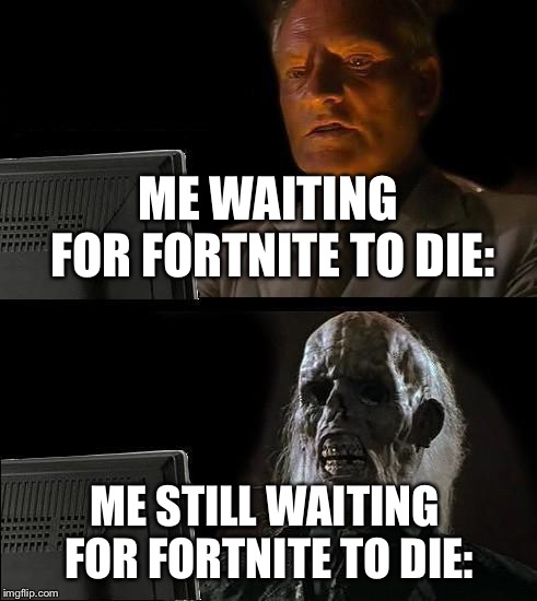 I'll Just Wait Here Meme | ME WAITING FOR FORTNITE TO DIE:; ME STILL WAITING FOR FORTNITE TO DIE: | image tagged in memes,ill just wait here | made w/ Imgflip meme maker