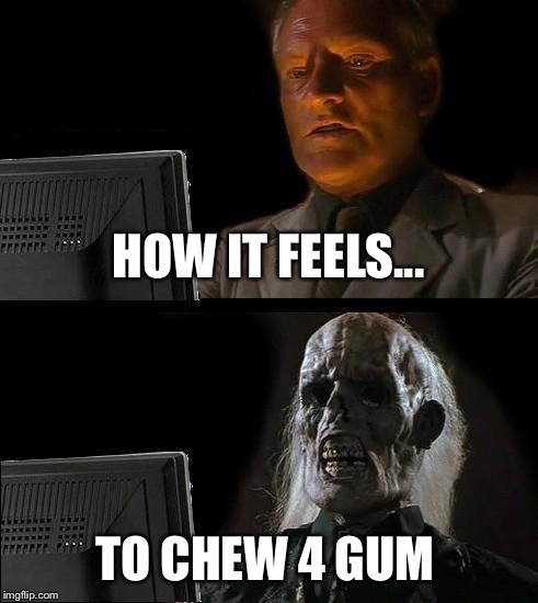 I'll Just Wait Here | HOW IT FEELS... TO CHEW 4 GUM | image tagged in memes,ill just wait here | made w/ Imgflip meme maker