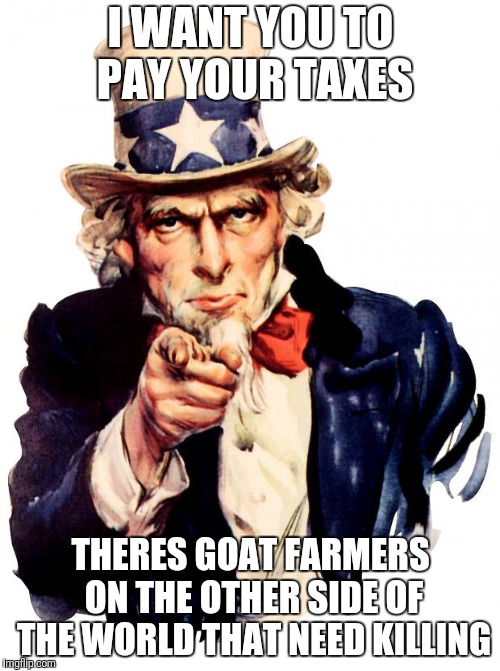 Uncle Sam Meme | I WANT YOU TO PAY YOUR TAXES; THERES GOAT FARMERS ON THE OTHER SIDE OF THE WORLD THAT NEED KILLING | image tagged in memes,uncle sam | made w/ Imgflip meme maker