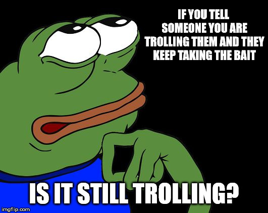 Troll philosope | IF YOU TELL SOMEONE YOU ARE TROLLING THEM AND THEY KEEP TAKING THE BAIT; IS IT STILL TROLLING? | image tagged in pe-loso-pe | made w/ Imgflip meme maker