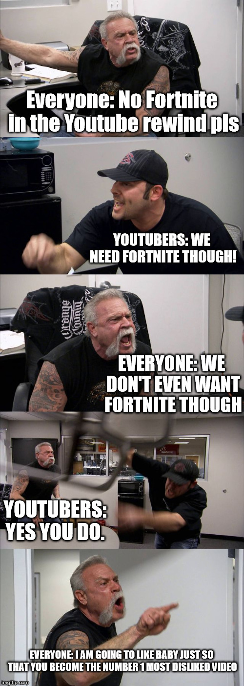 American Chopper Argument Meme | Everyone: No Fortnite in the Youtube rewind pls; YOUTUBERS: WE NEED FORTNITE THOUGH! EVERYONE: WE DON'T EVEN WANT FORTNITE THOUGH; YOUTUBERS: YES YOU DO. EVERYONE: I AM GOING TO LIKE BABY JUST SO THAT YOU BECOME THE NUMBER 1 MOST DISLIKED VIDEO | image tagged in memes,american chopper argument | made w/ Imgflip meme maker