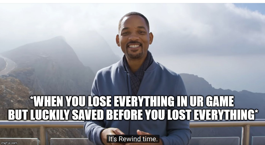 It's rewind time | *WHEN YOU LOSE EVERYTHING IN UR GAME BUT LUCKILY SAVED BEFORE YOU LOST EVERYTHING* | image tagged in it's rewind time | made w/ Imgflip meme maker