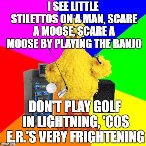 Wrong lyrics karaoke life advice with Big Bird | I SEE LITTLE STILETTOS ON A MAN, SCARE A MOOSE, SCARE A MOOSE BY PLAYING THE BANJO; DON'T PLAY GOLF IN LIGHTNING, 'COS E.R.'S VERY FRIGHTENING | image tagged in wrong lyrics karaoke big bird,bohemian rhapsody,golf,moose,banjo,hospital | made w/ Imgflip meme maker