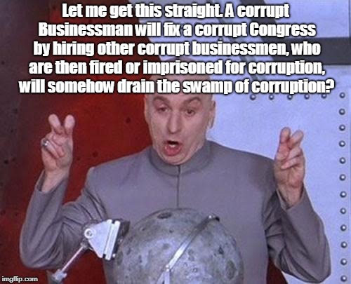 Dr Evil Laser Meme | Let me get this straight. A corrupt Businessman will fix a corrupt Congress by hiring other corrupt businessmen, who are then fired or imprisoned for corruption, will somehow drain the swamp of corruption? | image tagged in memes,dr evil laser | made w/ Imgflip meme maker