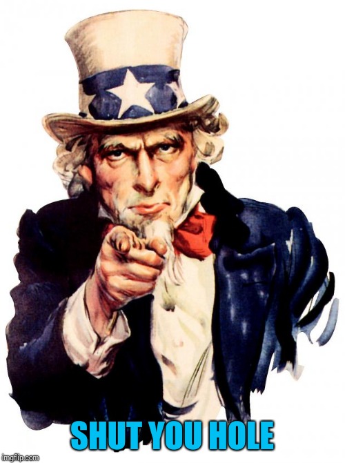 Uncle Sam | SHUT YOU HOLE | image tagged in memes,uncle sam | made w/ Imgflip meme maker