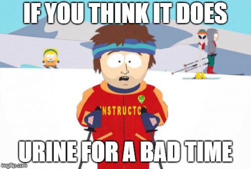 Super Cool Ski Instructor Meme | IF YOU THINK IT DOES URINE FOR A BAD TIME | image tagged in memes,super cool ski instructor | made w/ Imgflip meme maker