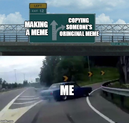 Left Exit 12 Off Ramp | COPYING SOMEONE'S ORINGINAL MEME; MAKING A MEME; ME | image tagged in memes,left exit 12 off ramp | made w/ Imgflip meme maker