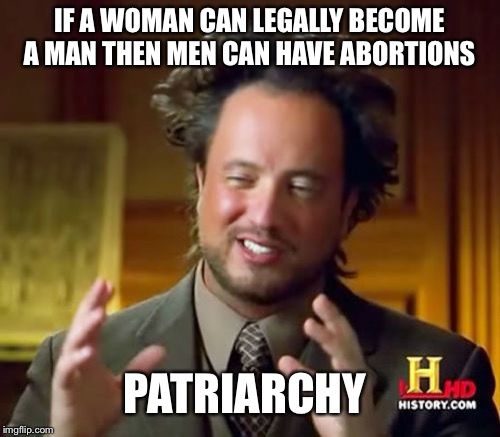 Ancient Aliens | IF A WOMAN CAN LEGALLY BECOME A MAN THEN MEN CAN HAVE ABORTIONS; PATRIARCHY | image tagged in memes,ancient aliens | made w/ Imgflip meme maker