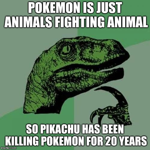 wow ash abusing animals | POKEMON IS JUST ANIMALS FIGHTING ANIMAL; SO PIKACHU HAS BEEN KILLING POKEMON FOR 20 YEARS | image tagged in memes,philosoraptor | made w/ Imgflip meme maker