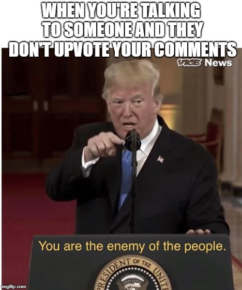 You're the enemy of the people | WHEN YOU'RE TALKING TO SOMEONE AND THEY DON'T UPVOTE YOUR COMMENTS | image tagged in you're the enemy of the people,funny,memes,secret tag,comments | made w/ Imgflip meme maker