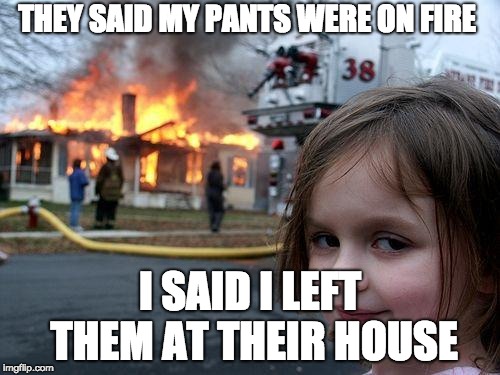 Disaster Girl | THEY SAID MY PANTS WERE ON FIRE; I SAID I LEFT THEM AT THEIR HOUSE | image tagged in memes,disaster girl | made w/ Imgflip meme maker