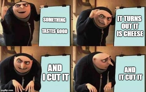 Gru's Plan | SOMETHING TASTES GOOD; IT TURNS OUT IT IS CHEESE; AND I CUT IT; AND IT CUT IT | image tagged in gru's plan | made w/ Imgflip meme maker