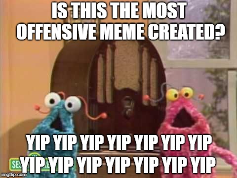 sesame street aliens 2 | IS THIS THE MOST OFFENSIVE MEME CREATED? YIP YIP YIP YIP YIP YIP YIP; YIP YIP YIP YIP YIP YIP YIP | image tagged in sesame street aliens 2 | made w/ Imgflip meme maker