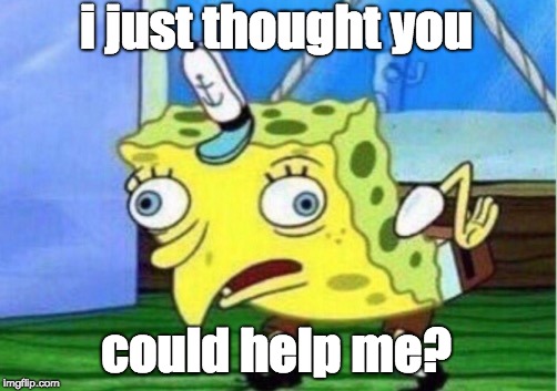 i just thought you could help me? | image tagged in memes,mocking spongebob | made w/ Imgflip meme maker