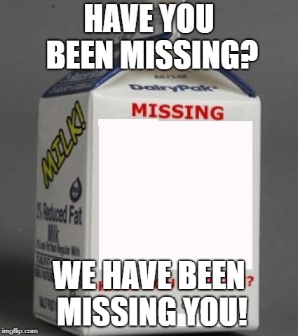 COME ONE COME ALL | HAVE YOU BEEN MISSING? WE HAVE BEEN MISSING YOU! | image tagged in milk carton | made w/ Imgflip meme maker