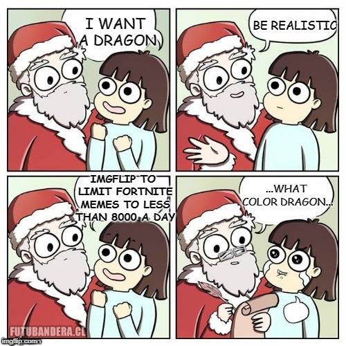 fortnite Fortnite FOrtnite FORtnite FORTnite FORTNite FORTNIte FORTNITe FORTNITE!!!! | BE REALISTIC; I WANT A DRAGON; ...WHAT COLOR DRAGON... IMGFLIP TO LIMIT FORTNITE MEMES TO LESS THAN 8000 A DAY | image tagged in santa wish dragon | made w/ Imgflip meme maker