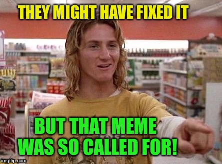 Jeff Spicoli | THEY MIGHT HAVE FIXED IT BUT THAT MEME WAS SO CALLED FOR! | image tagged in jeff spicoli | made w/ Imgflip meme maker