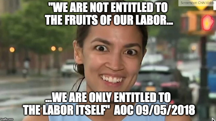 Alexandria Ocasio-Cortez | "WE ARE NOT ENTITLED TO THE FRUITS OF OUR LABOR... ...WE ARE ONLY ENTITLED TO THE LABOR ITSELF"  AOC 09/05/2018 | image tagged in alexandria ocasio-cortez | made w/ Imgflip meme maker