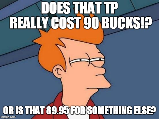 Futurama Fry Meme | DOES THAT TP REALLY COST 90 BUCKS!? OR IS THAT 89.95 FOR SOMETHING ELSE? | image tagged in memes,futurama fry | made w/ Imgflip meme maker