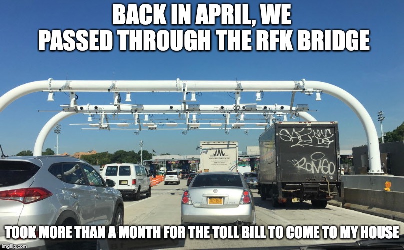 Cashless Toll | BACK IN APRIL, WE PASSED THROUGH THE RFK BRIDGE; TOOK MORE THAN A MONTH FOR THE TOLL BILL TO COME TO MY HOUSE | image tagged in toll,memes | made w/ Imgflip meme maker