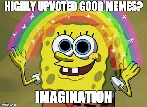 Imagination Spongebob Meme | HIGHLY UPVOTED GOOD MEMES? IMAGINATION | image tagged in memes,imagination spongebob | made w/ Imgflip meme maker