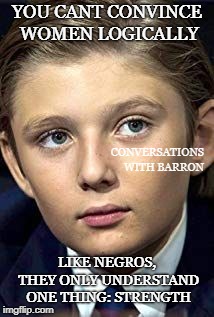 YOU CANT CONVINCE WOMEN LOGICALLY; CONVERSATIONS WITH BARRON; LIKE NEGROS, THEY ONLY UNDERSTAND ONE THING: STRENGTH | image tagged in barron | made w/ Imgflip meme maker