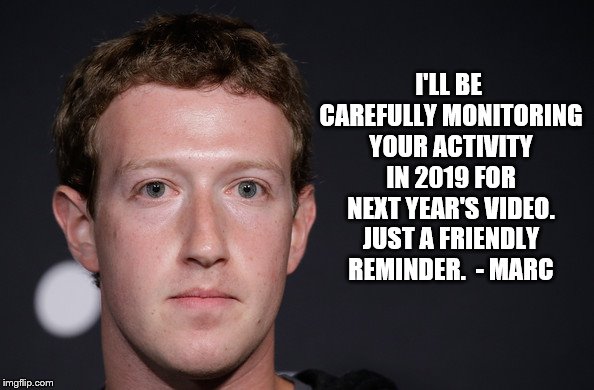 ZUCKERBERG | I'LL BE CAREFULLY MONITORING YOUR ACTIVITY IN 2019 FOR NEXT YEAR'S VIDEO. JUST A FRIENDLY REMINDER.  - MARC | image tagged in zuckerberg | made w/ Imgflip meme maker