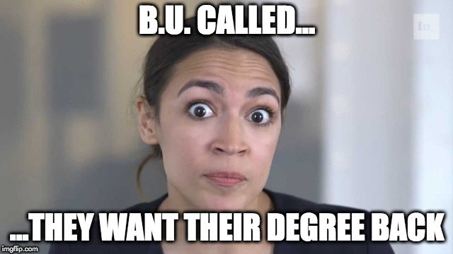 Crazy Alexandria Ocasio-Cortez | B.U. CALLED... ...THEY WANT THEIR DEGREE BACK | image tagged in crazy alexandria ocasio-cortez | made w/ Imgflip meme maker