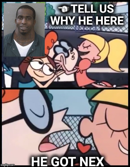 who nex | ☜TELL US WHY HE HERE; HE GOT NEX | image tagged in say it again dexter | made w/ Imgflip meme maker