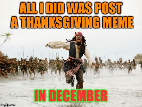 Happy Thanksmas! | ALL I DID WAS POST A THANKSGIVING MEME; IN DECEMBER | image tagged in memes,jack sparrow being chased,thanksgiving meme,december,funny memes | made w/ Imgflip meme maker