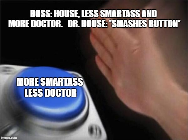 Blank Nut Button | BOSS: HOUSE, LESS SMARTASS AND MORE DOCTOR. 

DR. HOUSE: *SMASHES BUTTON*; MORE SMARTASS LESS DOCTOR | image tagged in memes,blank nut button | made w/ Imgflip meme maker