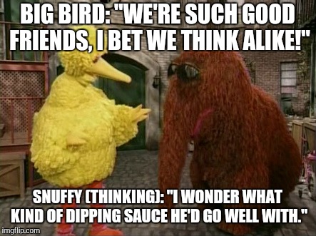 Big Bird And Snuffy Meme | BIG BIRD: "WE'RE SUCH GOOD FRIENDS, I BET WE THINK ALIKE!" SNUFFY (THINKING): "I WONDER WHAT KIND OF DIPPING SAUCE HE'D GO WELL WITH." | image tagged in memes,big bird and snuffy | made w/ Imgflip meme maker