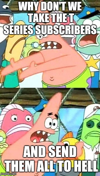 Put It Somewhere Else Patrick | WHY DON'T WE TAKE THE T SERIES SUBSCRIBERS; AND SEND THEM ALL TO HELL | image tagged in memes,put it somewhere else patrick | made w/ Imgflip meme maker