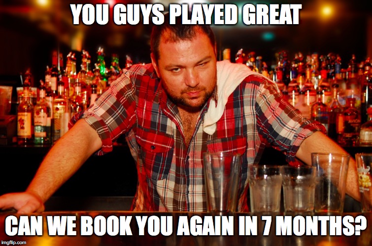 annoyed bartender | YOU GUYS PLAYED GREAT; CAN WE BOOK YOU AGAIN IN 7 MONTHS? | image tagged in musicians | made w/ Imgflip meme maker