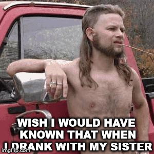 HillBilly | WISH I WOULD HAVE KNOWN THAT WHEN I DRANK WITH MY SISTER | image tagged in hillbilly | made w/ Imgflip meme maker