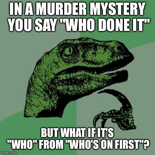 Philosoraptor Meme | IN A MURDER MYSTERY YOU SAY "WHO DONE IT"; BUT WHAT IF IT'S "WHO" FROM "WHO'S ON FIRST"? | image tagged in memes,philosoraptor | made w/ Imgflip meme maker