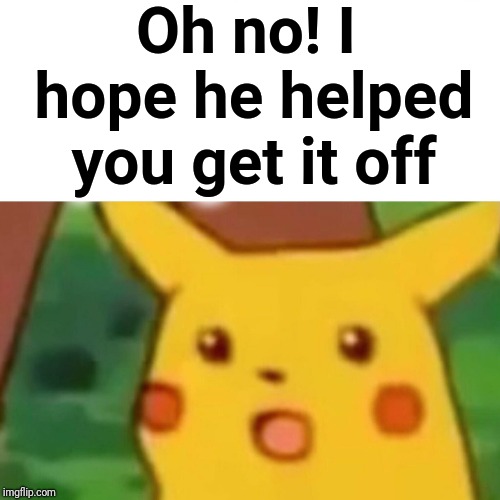 Surprised Pikachu Meme | Oh no! I hope he helped you get it off | image tagged in memes,surprised pikachu | made w/ Imgflip meme maker