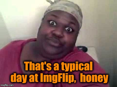 Black woman | That's a typical day at ImgFlip,  honey | image tagged in black woman | made w/ Imgflip meme maker