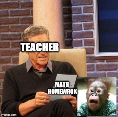 Math homework... | TEACHER; MATH HOMEWROK | image tagged in memes,maury lie detector,homework,school,math,funny meme | made w/ Imgflip meme maker