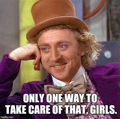 Creepy Condescending Wonka Meme | ONLY ONE WAY TO TAKE CARE OF THAT, GIRLS. | image tagged in memes,creepy condescending wonka | made w/ Imgflip meme maker