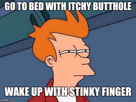 Futurama Fry | GO TO BED WITH ITCHY BUTTHOLE; WAKE UP WITH STINKY FINGER | image tagged in memes,futurama fry | made w/ Imgflip meme maker