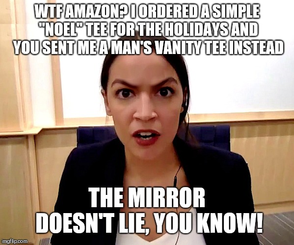 Alexandria Ocasio-Cortez | WTF AMAZON? I ORDERED A SIMPLE "NOEL" TEE FOR THE HOLIDAYS AND YOU SENT ME A MAN'S VANITY TEE INSTEAD; THE MIRROR DOESN'T LIE, YOU KNOW! | image tagged in alexandria ocasio-cortez,duh | made w/ Imgflip meme maker