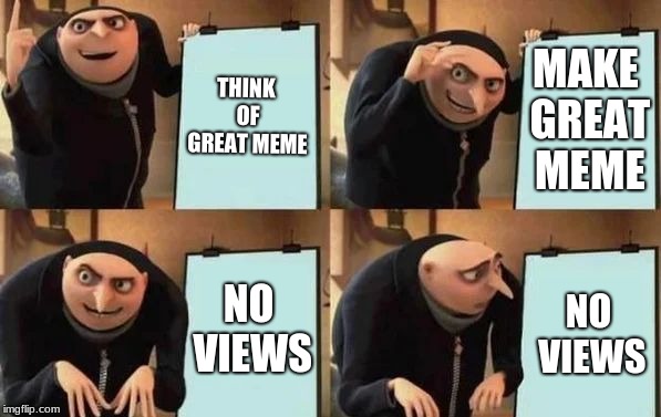 Gru's Plan | THINK OF GREAT MEME; MAKE GREAT MEME; NO VIEWS; NO VIEWS | image tagged in gru's plan | made w/ Imgflip meme maker