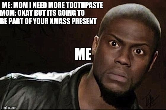 Kevin Hart | ME: MOM I NEED MORE TOOTHPASTE; MOM: OKAY BUT ITS GOING TO BE PART OF YOUR XMASS PRESENT; ME | image tagged in memes,kevin hart | made w/ Imgflip meme maker