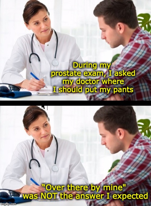 Live long and prostate |  During my prostate exam, I asked my doctor where I should put my pants; “Over there by mine" was NOT the answer I expected | image tagged in doctor and patient,prostate exam,medical | made w/ Imgflip meme maker