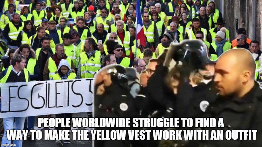 yellow vest solidarity | PEOPLE WORLDWIDE STRUGGLE TO FIND A WAY TO MAKE THE YELLOW VEST WORK WITH AN OUTFIT | image tagged in yellow vest solidarity | made w/ Imgflip meme maker