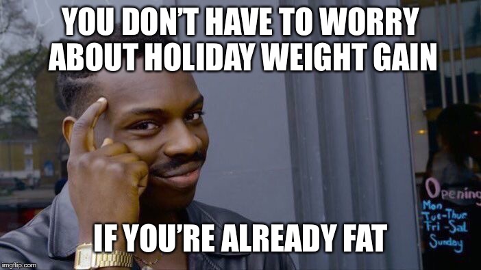 Eat this | YOU DON’T HAVE TO WORRY ABOUT HOLIDAY WEIGHT GAIN; IF YOU’RE ALREADY FAT | image tagged in memes,roll safe think about it | made w/ Imgflip meme maker